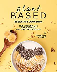 Plant Based Breakfast Cookbook Live a Healthy Life with Delicious and Plant Based Recipes