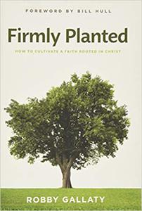 Firmly Planted How to Cultivate a Faith Rooted in Christ