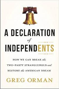 A Declaration of Independents How We Can Break the Two-Party Stranglehold and Restore the American Dream