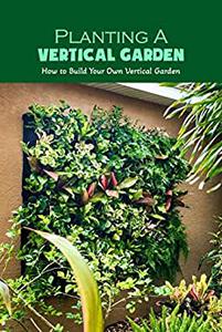 Planting A Vertical Garden How to Build Your Own Vertical Garden Basic Vertical Gardening for Beginners