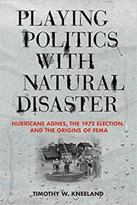 Playing Politics with Natural Disaster Hurricane Agnes, the 1972 Election, and the Origins of FEMA