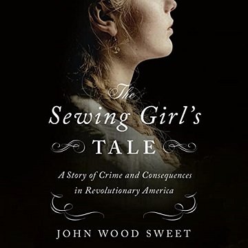 The Sewing Girl's Tale A Story of Crime and Consequences in Revolutionary America [Audiobook]