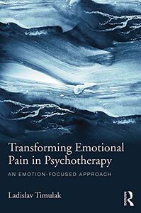 Transforming Emotional Pain in Psychotherapy An emotion-focused approach