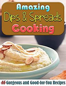 Amazing Dips & Spreads Cooking 46 Gorgeous and Good-for-You Recipes