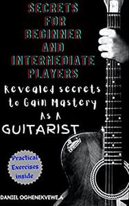 Secrets For Beginner and intermediate players Revealed secrets to gain mastery as a guitarist