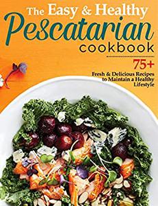 The Easy & Healthy Pescatarian Cookbook 70+ Fresh & Delicious Recipes to Maintain a Healthy Lifestyle
