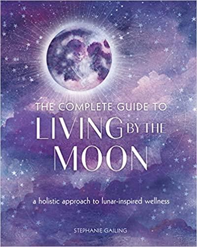 The Complete Guide to Living by the Moon A Holistic Approach to Lunar-Inspired Wellness