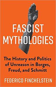 Fascist Mythologies The History and Politics of Unreason in Borges, Freud, and Schmitt