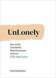 Unlonely How to Feel Less Isolated, Make Connections and Live a Life You Love
