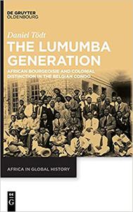 The Lumumba Generation African Bourgeoisie and Colonial Distinction in the Belgian Congo