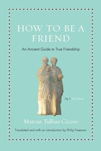 How to Be a Friend  An Ancient Guide to True Friendship