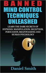 Banned Mind Control Techniques Unleashed Learn The Dark Secrets Of Hypnosis, Manipulation, Deception, Persuasion, Brain