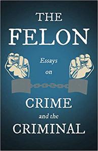 The Felon - Essays on Crime and the Criminal