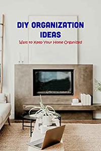 DIY Organization Ideas Ways to Keep Your Home Organized Home Organizing Guideline