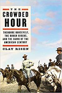 The Crowded Hour Theodore Roosevelt, the Rough Riders, and the Dawn of the American Century 