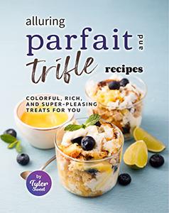 Alluring Parfait and Trifle Recipes Colorful, Rich, and Super-Pleasing Treats for You