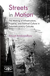 Streets in Motion The Making of Infrastructure, Property, and Political Culture in Twentieth-century Calcutta