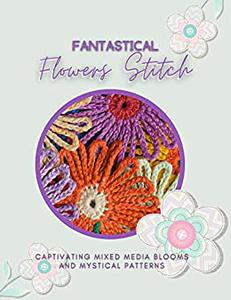 Fantastical Flowers Stitch Captivating Mixed Media Blooms And Mystical Patterns