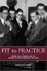 Fit to Practice Empire, Race, Gender, and the Making of British Medicine, 1850-1980