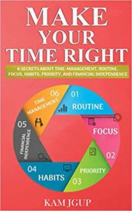 MAKE YOUR TIME RIGHT 6 SECRETS ABOUT TIME-MANAGEMENT, ROUTINE, FOCUS, HABITS, PRIORITY, AND FINANCIAL INDEPENDENCE