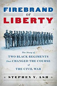 Firebrand of Liberty The Story of Two Black Regiments That Changed the Course of the Civil War