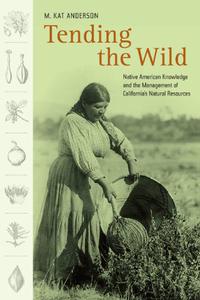Tending the Wild Native American Knowledge and the Management of California’s Natural Resources