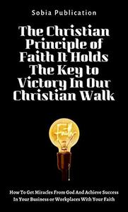 The Christian Principle of Faith It Holds The Key to Victory In Our Christian Walk
