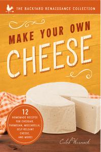 Make Your Own Cheese 12 Homemade Recipes for Cheddar, Parmesan, Mozzarella, Self-Reliant Cheese, and More!