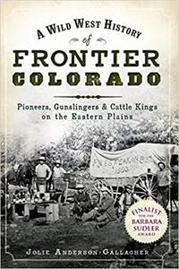 A Wild West History of Frontier Colorado Pioneers, Gunslingers & Cattle Kings on the Eastern Plains