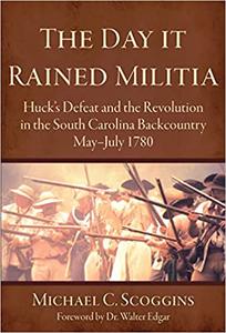 The Day it Rained Militia Huck's Defeat and the Revolution in the South Carolina Backcountry May-July 1780