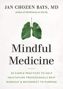 Mindful Medicine 40 Simple Practices to Help Healthcare Professionals Heal Burnout and Reconnect to Purpose