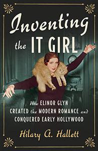 Inventing the It Girl How Elinor Glyn Created the Modern Romance and Conquered Early Hollywood