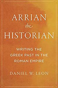 Arrian the Historian Writing the Greek Past in the Roman Empire