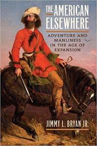 The American Elsewhere Adventure and Manliness in the Age of Expansion