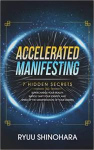 Accelerated Manifesting 7 Hidden Secrets to Supercharge Your Reality, Rapidly Shift Your Identity, and Speed Up the Man