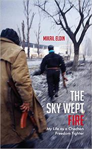 The Sky Wept Fire My Life as a Chechen Freedom Fighter