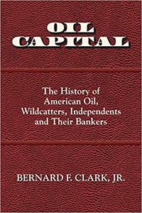 Oil Capital The History of American Oil, Wildcatters, Independents and Their Bankers