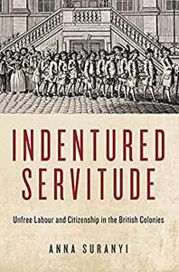 Indentured Servitude Unfree Labour and Citizenship in the British Colonies