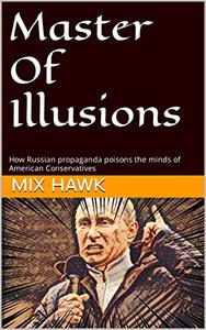 Master Of Illusions How Russian propaganda poisons the minds of American Conservatives