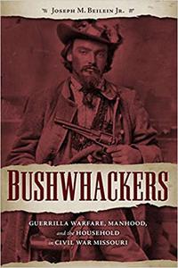Bushwhackers Guerrilla Warfare, Manhood, and the Household in Civil War Missouri