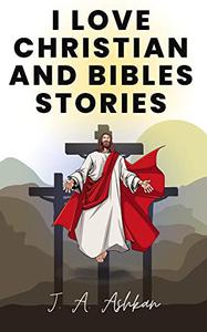 I Love Christian and Bibles Stories 10 Plus More Interesting Christian Short Stories