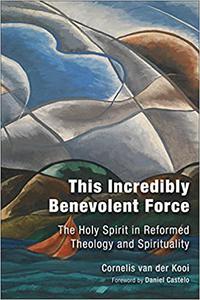 This Incredibly Benevolent Force The Holy Spirit in Reformed Theology and Spirituality