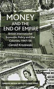 Money and the End of Empire British International Economic Policy and the Colonies, 1947-58 