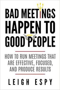 Bad Meetings Happen to Good People How to Run Meetings That Are Effective, Focused, and Produce Results