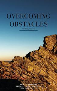Overcoming Obstacles Transforming Your Obstacles Into Success How To Overcome Obstacles And Transform Them Into Success