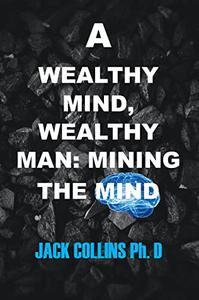 A WEALTHY MIND, WEALTHY MAN MINING THE MIND Ways of making money and live your best live
