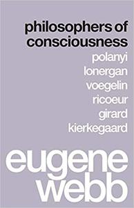 Philosophers of Consciousness Polanyi, Lonergan, Voegelin, Ricoeur, Girard, Kierkegaard