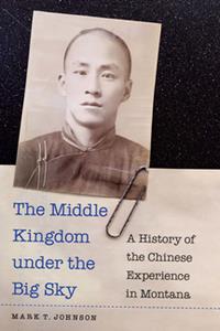 The Middle Kingdom Under the Big Sky  A History of the Chinese Experience in Montana