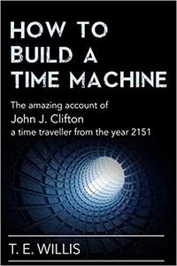 How to Build a Time Machine The amazing account of John J. Clifton, a time traveller from the year 2151