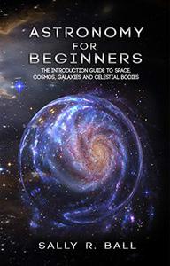 Astronomy For Beginners The Introduction Guide To Space, Cosmos, Galaxies And Celestial Bodies